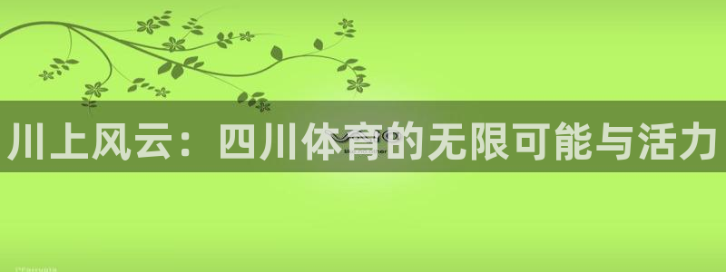 3377体育官方正版app官方:川上风云:四川体育的无限可能